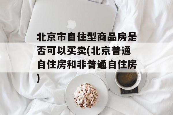 北京市自住型商品房是否可以买卖(北京普通自住房和非普通自住房)