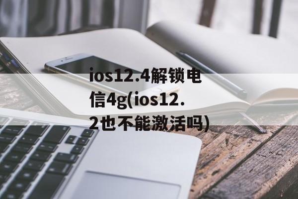 ios12.4解锁电信4g(ios12.2也不能激活吗)