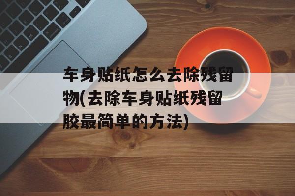 车身贴纸怎么去除残留物(去除车身贴纸残留胶最简单的方法)