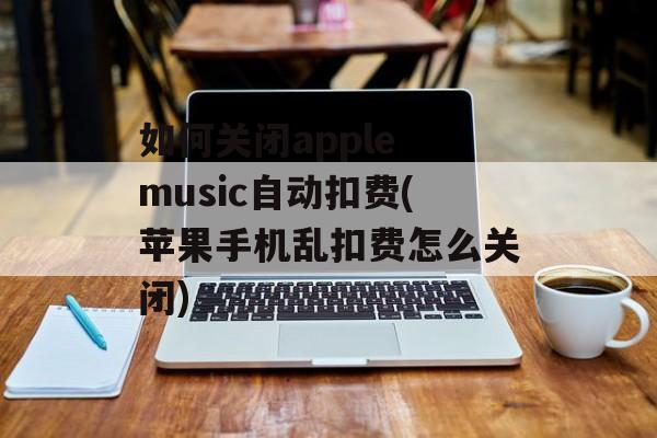 如何关闭apple music自动扣费(苹果手机乱扣费怎么关闭)
