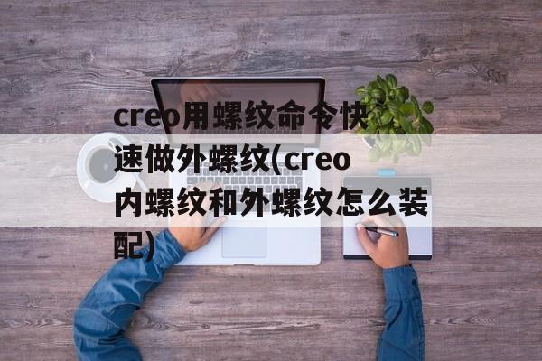 creo用螺纹命令快速做外螺纹(creo内螺纹和外螺纹怎么装配)