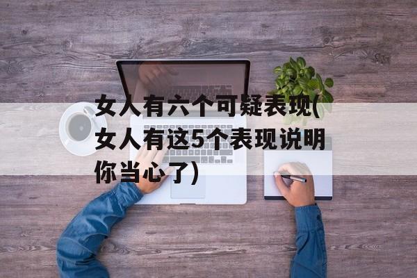 女人有六个可疑表现(女人有这5个表现说明你当心了)