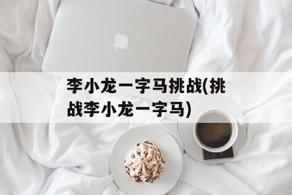 李小龙一字马挑战(挑战李小龙一字马)