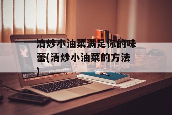 清炒小油菜满足你的味蕾(清炒小油菜的方法)