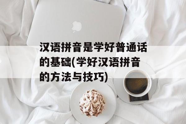 汉语拼音是学好普通话的基础(学好汉语拼音的方法与技巧)