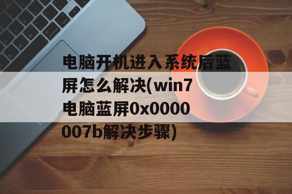 电脑开机进入系统后蓝屏怎么解决(win7电脑蓝屏0x0000007b解决步骤)