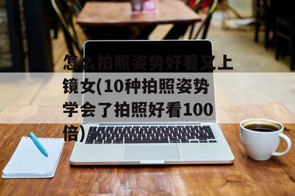 怎么拍照姿势好看又上镜女(10种拍照姿势学会了拍照好看100倍)