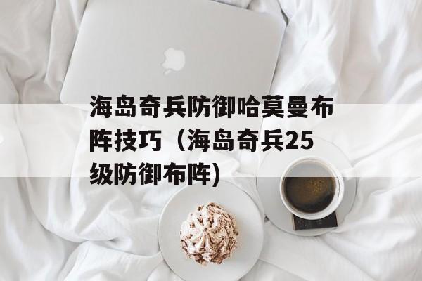 海岛奇兵防御哈莫曼布阵技巧（海岛奇兵25级防御布阵)