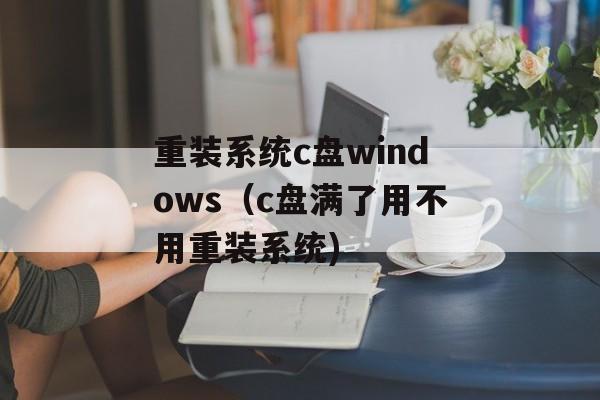 重装系统c盘windows（c盘满了用不用重装系统)