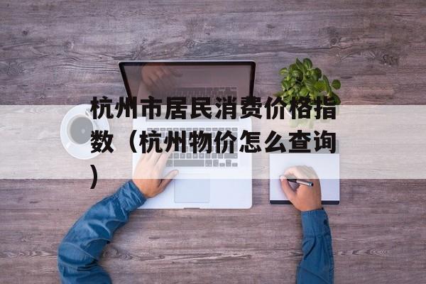 杭州市居民消费价格指数（杭州物价怎么查询)