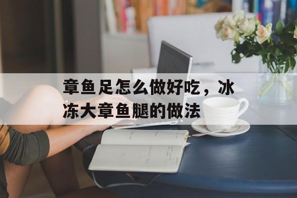 章鱼足怎么做好吃，冰冻大章鱼腿的做法