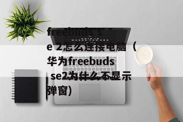 freebuds se 2怎么连接电脑（华为freebuds se2为什么不显示弹窗)