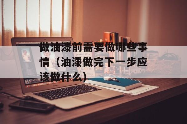 做油漆前需要做哪些事情（油漆做完下一步应该做什么)