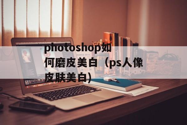 photoshop如何磨皮美白（ps人像皮肤美白)