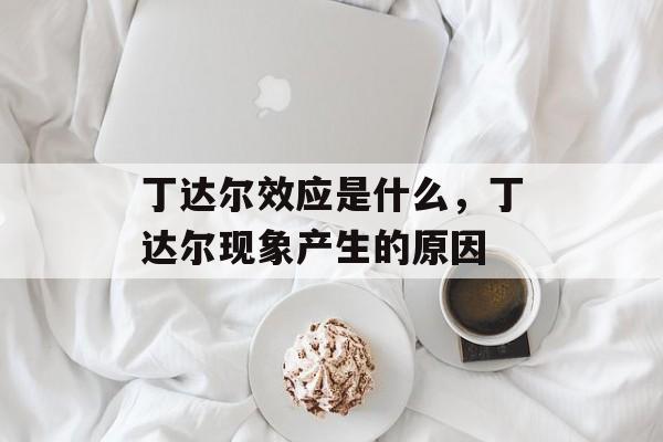 丁达尔效应是什么，丁达尔现象产生的原因