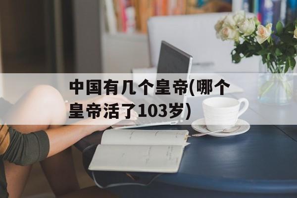 中国有几个皇帝(哪个皇帝活了103岁)