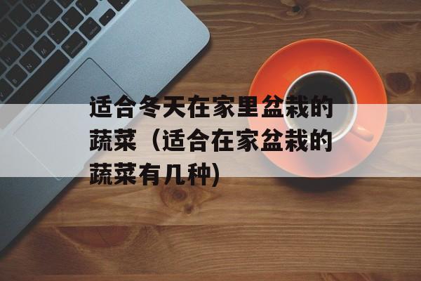 适合冬天在家里盆栽的蔬菜（适合在家盆栽的蔬菜有几种)