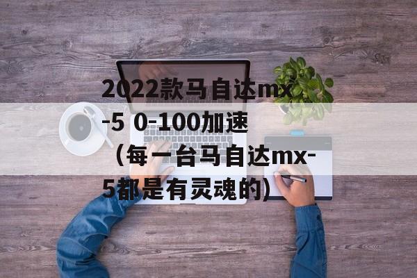 2022款马自达mx-5 0-100加速（每一台马自达mx-5都是有灵魂的)