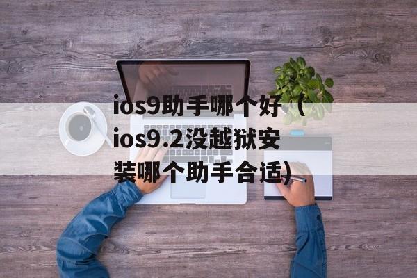 ios9助手哪个好（ios9.2没越狱安装哪个助手合适)