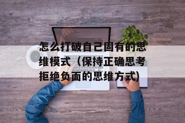 怎么打破自己固有的思维模式（保持正确思考拒绝负面的思维方式)