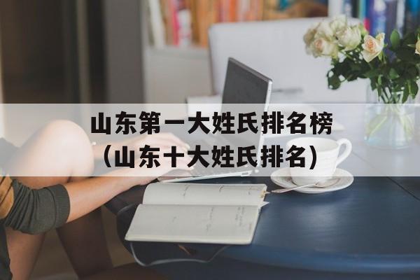 山东第一大姓氏排名榜（山东十大姓氏排名)