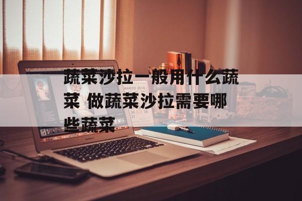蔬菜沙拉一般用什么蔬菜 做蔬菜沙拉需要哪些蔬菜