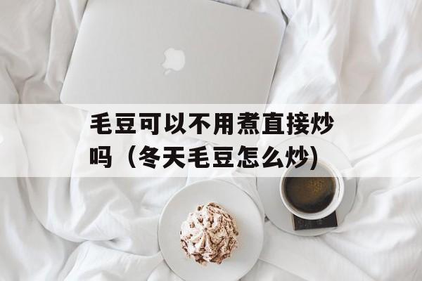 毛豆可以不用煮直接炒吗（冬天毛豆怎么炒)