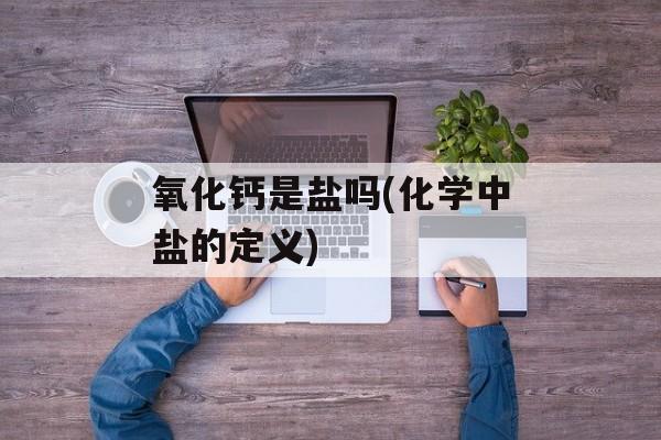 氧化钙是盐吗(化学中盐的定义)