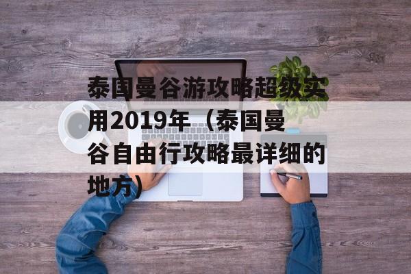泰国曼谷游攻略超级实用2019年（泰国曼谷自由行攻略最详细的地方)