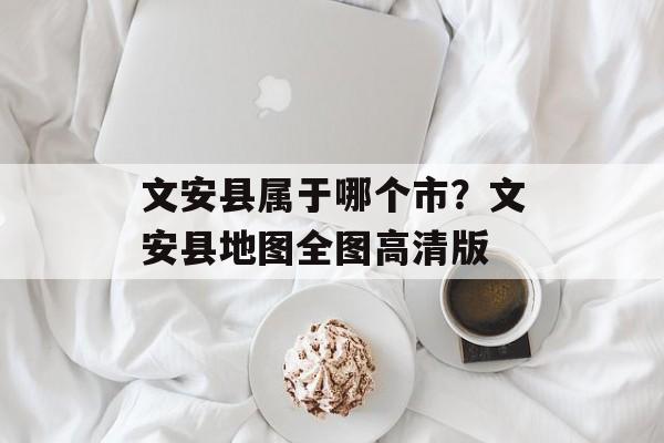 文安县属于哪个市？文安县地图全图高清版