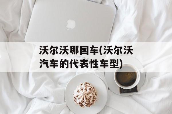 沃尔沃哪国车(沃尔沃汽车的代表性车型)