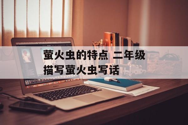 萤火虫的特点 二年级描写萤火虫写话