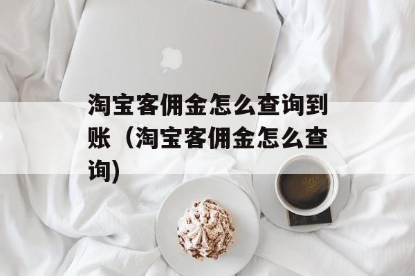 淘宝客佣金怎么查询到账（淘宝客佣金怎么查询)