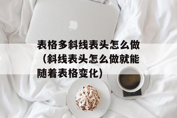 表格多斜线表头怎么做（斜线表头怎么做就能随着表格变化)