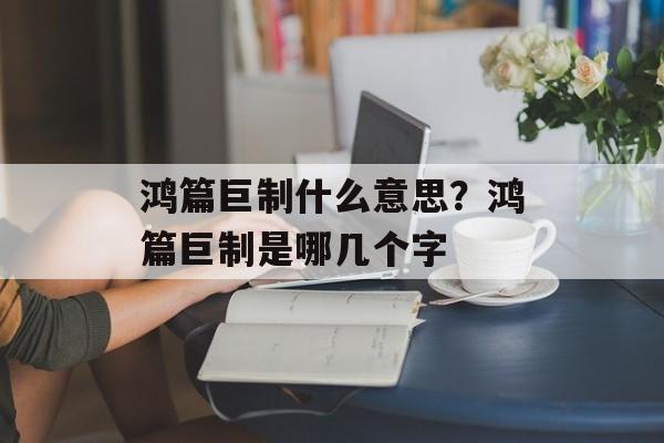 鸿篇巨制什么意思？鸿篇巨制是哪几个字