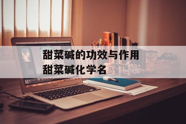 甜菜碱的功效与作用 甜菜碱化学名