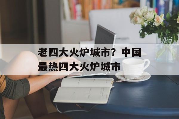 老四大火炉城市？中国最热四大火炉城市