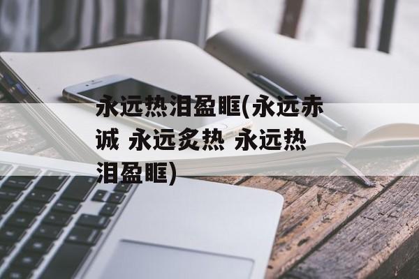 永远热泪盈眶(永远赤诚 永远炙热 永远热泪盈眶)