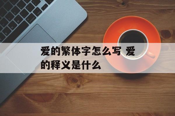 爱的繁体字怎么写 爱的释义是什么