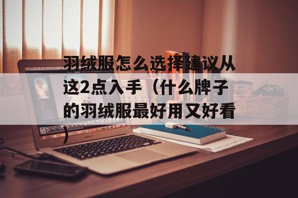 羽绒服怎么选择建议从这2点入手（什么牌子的羽绒服最好用又好看)