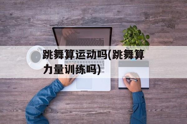 跳舞算运动吗(跳舞算力量训练吗)