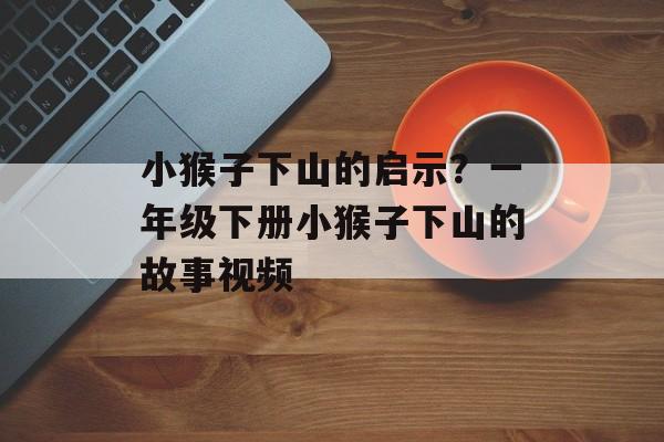 小猴子下山的启示？一年级下册小猴子下山的故事视频