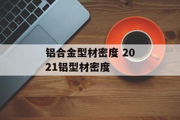 铝合金型材密度 2021铝型材密度