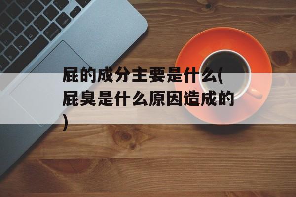 屁的成分主要是什么(屁臭是什么原因造成的)