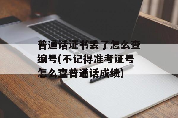 普通话证书丢了怎么查编号(不记得准考证号怎么查普通话成绩)