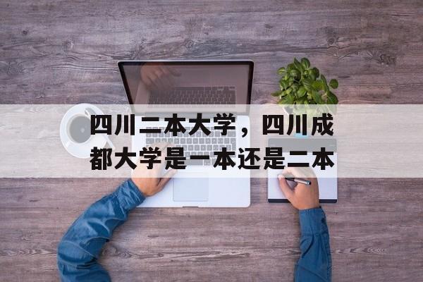 四川二本大学，四川成都大学是一本还是二本