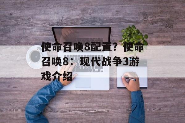 使命召唤8配置？使命召唤8：现代战争3游戏介绍