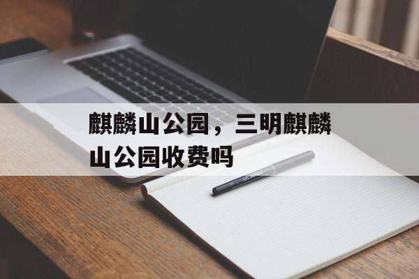 麒麟山公园，三明麒麟山公园收费吗
