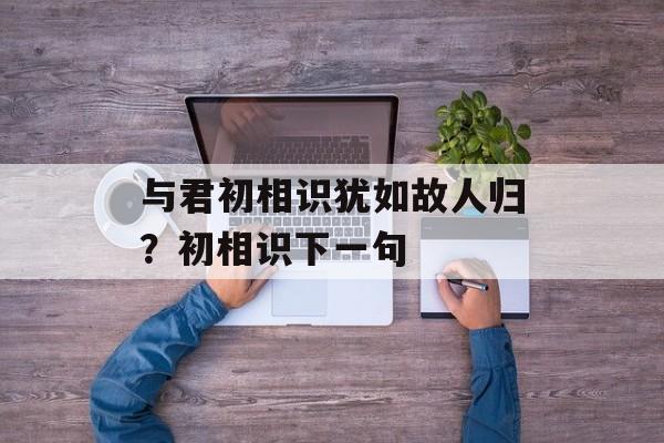 与君初相识犹如故人归？初相识下一句