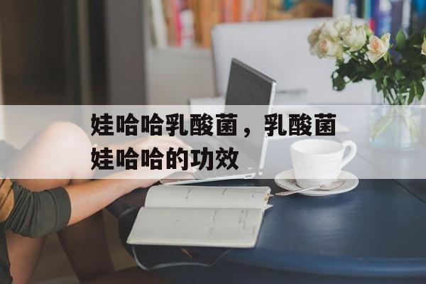 娃哈哈乳酸菌，乳酸菌娃哈哈的功效